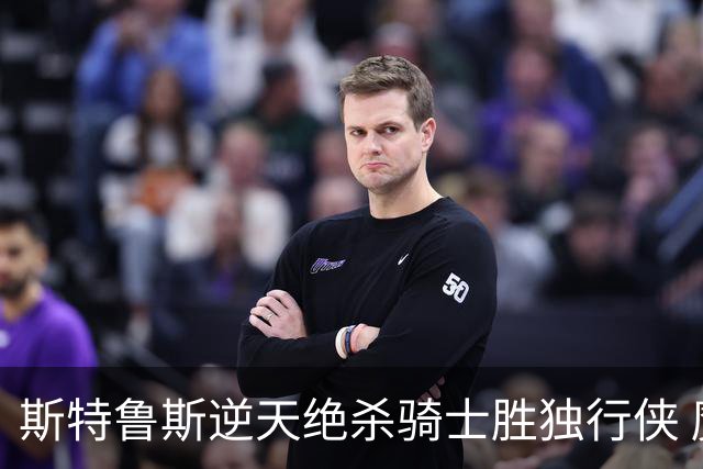 斯特鲁斯逆天绝杀骑士胜独行侠 魔术大胜篮网