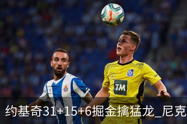 约基奇31+15+6掘金擒猛龙 尼克斯送篮网4连败